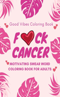 F*ck Cancer, Good Vibes Coloring Book, Motivating Swear Word Coloring Book For Adults: A Swear Word Adult Coloring Book For Cancer Patients & Survivors to Stay Positive Everyday. Wonderful Inspirational Swearing Quotes to Uplift Fighti
