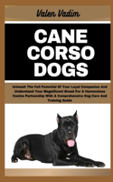 Cane Corso Dogs: Unleash The Full Potential Of Your Loyal Companion And Understand Your Magnificent Breed For A Harmonious Canine Partnership With A Comprehensive Do