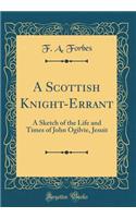 A Scottish Knight-Errant: A Sketch of the Life and Times of John Ogilvie, Jesuit (Classic Reprint)