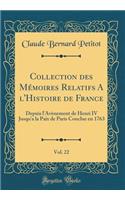 Collection Des MÃ©moires Relatifs a l'Histoire de France, Vol. 22: Depuis l'AvÃ¨nement de Henri IV Jusqu'a La Paix de Paris Conclue En 1763 (Classic Reprint): Depuis l'AvÃ¨nement de Henri IV Jusqu'a La Paix de Paris Conclue En 1763 (Classic Reprint)