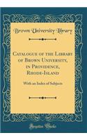 Catalogue of the Library of Brown University, in Providence, Rhode-Island: With an Index of Subjects (Classic Reprint)