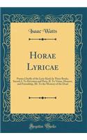 Horae Lyricae: Poems Chiefly of the Lyric Kind; In Three Books, Sacred; I. to Devotion and Piety, II. to Virtue, Honour, and Friendship, III. to the Memory of the Dead (Classic Reprint): Poems Chiefly of the Lyric Kind; In Three Books, Sacred; I. to Devotion and Piety, II. to Virtue, Honour, and Friendship, III. to the Memory of the 