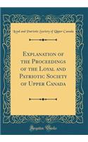 Explanation of the Proceedings of the Loyal and Patriotic Society of Upper Canada (Classic Reprint)