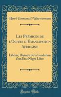 Les Prémices de l'?uvre dÉmancipation Africaine: Libéria; Histoire de la Fondation d'un État Nègre Libre (Classic Reprint)