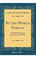 By the World Forgot: A Double Romance of the East and West (Classic Reprint): A Double Romance of the East and West (Classic Reprint)