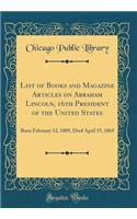 List of Books and Magazine Articles on Abraham Lincoln, 16th President of the United States: Born February 12, 1809, Died April 15, 1865 (Classic Reprint)