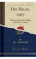 Die Hilfe, 1907, Vol. 13: Wochenschrift Fï¿½r Politik, Literatur, U. Kunst (Classic Reprint): Wochenschrift Fï¿½r Politik, Literatur, U. Kunst (Classic Reprint)