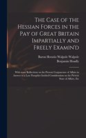 The Case of the Hessian Forces in the Pay of Great Britain Impartially and Freely Examin'd
