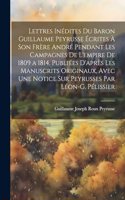 Lettres Inédites Du Baron Guillaume Peyrusse Écrites À Son Frère André Pendant Les Campagnes De L'empire De 1809 a 1814. Publiées D'après Les Manuscrits Originaux, Avec Une Notice Sur Peyrusses Par Léon-G. Pélissier