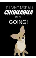 If I Can't Take My Chihuahua I'm Not Going: Funny Journal/ Notebook to Write in for Chihuahua Parents