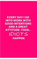 Every Day I Go Into Work with Good Intentions and a Great Attitude. Then...Idiots Happen.: Funny Lined Journal/Diary for Everyday Business or Office Use Hot Pink