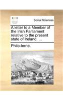 A Letter to a Member of the Irish Parliament Relative to the Present State of Ireland. ...