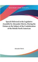 Speech Delivered in the Legislative Assembly by Alexander Morris, During the Debate on the Subject of the Confederation of the British North American