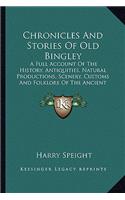 Chronicles And Stories Of Old Bingley: A Full Account Of The History, Antiquities, Natural Productions, Scenery, Customs And Folklore Of The Ancient Town And Parish Of Bingley (1899)