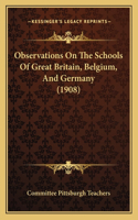 Observations On The Schools Of Great Britain, Belgium, And Germany (1908): (English)
