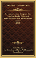Le Gouvernement Temporel Des Papes Juge Par La Diplomatie Francaise Et L'Union Americaine Et L'Europe (1862)