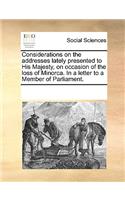 Considerations on the addresses lately presented to His Majesty, on occasion of the loss of Minorca. In a letter to a Member of Parliament.