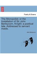 The Monopolist; Or the Installation of Sir John Barleycorn, Knight: A Poetical Tale. Addressed to Servant Maids.(English)