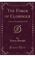 The Forge of Clohogue: A Story of the Rebellion of 98 (Classic Reprint)