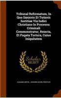 Tribunal Reformatum, In Quo Sanioris Et Tutioris Iustitiae Via Iudici Christiano In Processu Criminali Commonstratur, Reiecta, Et Fugata Tortura, Cuius Iniquitatem