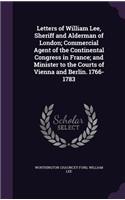 Letters of William Lee, Sheriff and Alderman of London; Commercial Agent of the Continental Congress in France; and Minister to the Courts of Vienna and Berlin. 1766-1783