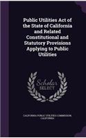 Public Utilities Act of the State of California and Related Constitutional and Statutory Provisions Applying to Public Utilities