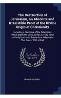 Destruction of Jerusalem, an Absolute and Irresistible Proof of the Divine Origin of Christianity: Including a Narrative of the Calamities Which Befell the Jews, so far as They Tend to Verify Our Lord's Predictions Relative to That Event. With a B