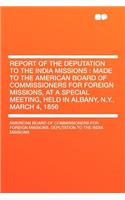 Report of the Deputation to the India Missions: Made to the American Board of Commissioners for Foreign Missions, at a Special Meeting, Held in Albany, N.Y., March 4, 1856