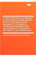 A New Treatise on Elements of Mechanics Establishing Strict Precision in the Meaning of Dynamical Terms Accompanied with an Appendix on Duodenal Arithmetic and Metrology