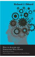 How to Acquire and Strengthen Will-Power - Modern Psycho-Therapy - A Specific Remedy for Neurasthenia and Nervous Diseases - A Rational Course of Training of Volition and Development of Energy After the Methods of the Nancy School