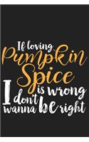 If Loving Pumpkin Spice is Wrong I Don't Wanna Be Right: If Loving Pumpkin Spice is Wrong I Don't Wanna Be Right Gift 6x9 Journal Gift Notebook with 125 Lined Pages