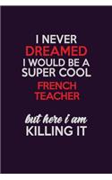 I Never Dreamed I Would Be A Super cool French Teacher But Here I Am Killing It: Career journal, notebook and writing journal for encouraging men, women and kids. A framework for building your career.