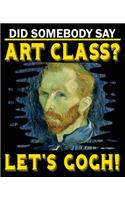 Did Somebody Say Art Class? Let's Gogh!: Art Major Teacher Graphic Designer Composition Notebook Back to School 7.5 x 9.25 Inches 100 Wide Ruled Pages Journal Diary