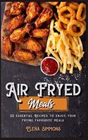 Air Fryed Meals: 50 Essential Recipes to Enjoy Your Frying Favourite Foods