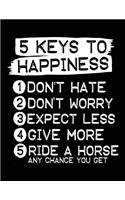 5 Keys To Happiness 1 Don't Hate 2 Don't Worry 3 Expect Less 4 Give More 5 Ride A Horse Any Chance You Get: Composition Notebook Journal