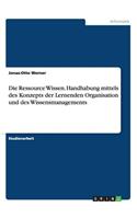 Ressource Wissen. Handhabung mittels des Konzepts der Lernenden Organisation und des Wissensmanagements