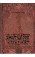 The Descendants of Eleazer Flagg and His Wife Huldah Chandler of Grafton, Mass Including Genealogies of the Flagg, Waters, Goddard and Hayden Families