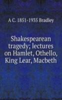 Shakespearean tragedy; lectures on Hamlet, Othello, King Lear, Macbeth