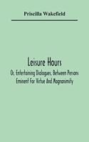 Leisure Hours; Or, Entertaining Dialogues, Between Persons Eminent For Virtue And Magnanimity. The Characters Drawn From Ancient And Modern History, Designed As Lessons Of Morality For Youth