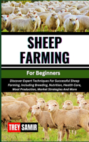 SHEEP FARMING For Beginners: Discover Expert Techniques For Successful Sheep Farming, Including Breeding, Nutrition, Health Care, Wool Production, Market Strategies And More