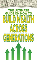 The Ultimate Guide on How To Build Wealth Across Generations