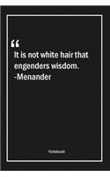 It is not white hair that engenders wisdom. -Menander