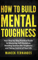 How to Build Mental Toughness: Your Step-by-Step Practical Guide to Mastering Self-Discipline, Boosting Spartan-like Toughness and Taking Control of Your Life