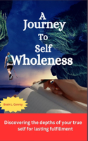 A journey to self wholeness: Discovering the depths of your true self for lasting fulfillment(6 Positive Self Development and Self Help)