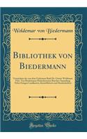 Bibliothek von Biedermann: Verzeichnis der von dem Geheimen Rath Dr. Gustav Woldemar Frhr. Von Biedermann Hinterlassenen Buecher-Sammlung Nebst Einigen Landkarten, Kunstblättern und Handschriften (Classic Reprint)