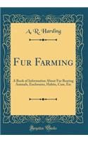 Fur Farming: A Book of Information About Fur Bearing Animals, Enclosures, Habits, Care, Etc (Classic Reprint)