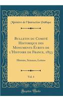 Bulletin du Comité Historique des Monuments Écrits de l'Histoire de France, 1853, Vol. 4: Histoire, Sciences, Lettres (Classic Reprint)