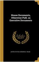 House Documents, Otherwise Publ. as Executive Documents