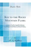 Key to the Rocky Mountain Flora: Colorado, Utah, Wyoming, Idaho, Montana, Saskatchewan, Alberta, and Parts of Nebraska, South Dakota, North Dakota, and British Columbia (Classic Reprint)