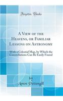 A View of the Heavens, or Familiar Lessons on Astronomy: With a Celestial Map, by Which the Constellations Can Be Easily Found (Classic Reprint)